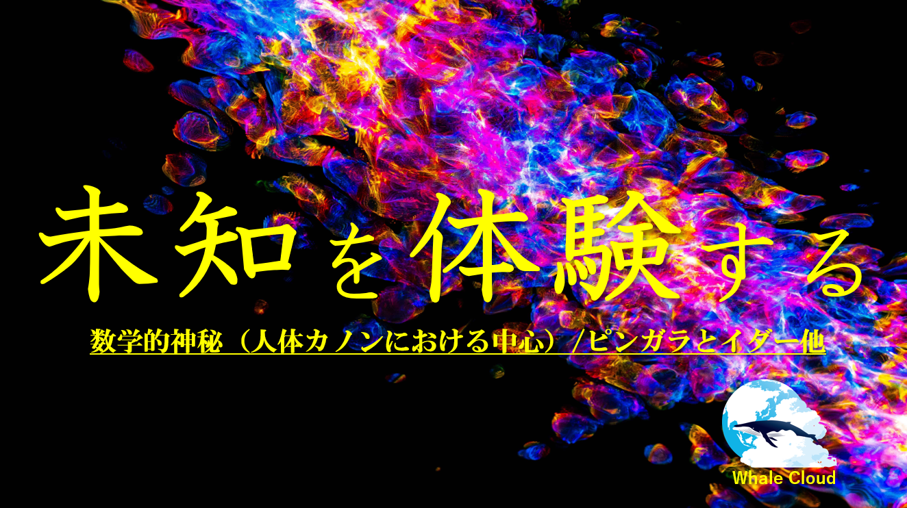 未知を体験する２～数学的神秘（人体カノンにおける中心）/イダーとピンガラ他～