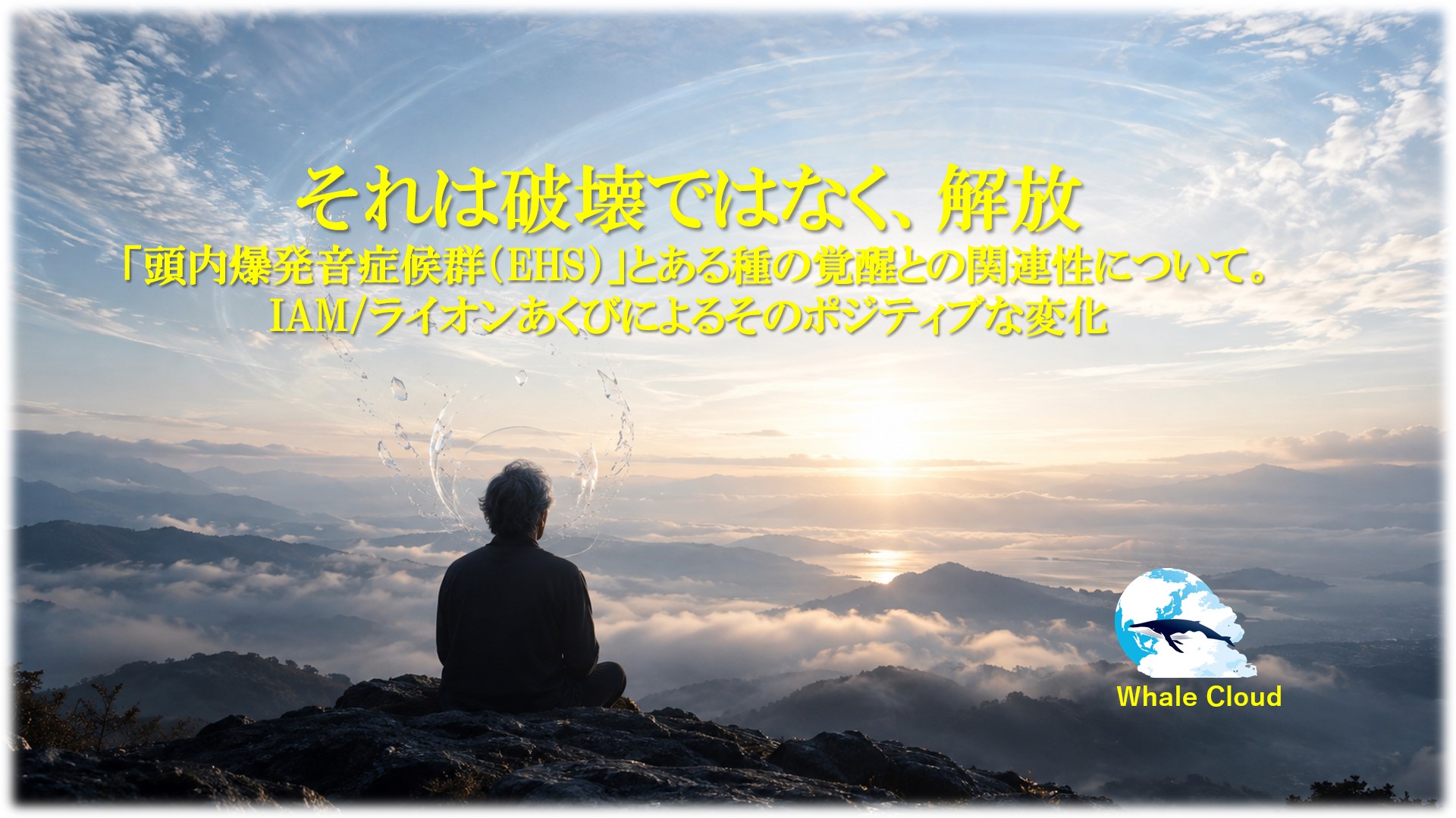 それは破壊ではなく、解放。「頭内爆発音症候群（EHS）」とある種の覚醒との関連性について。IAM/ライオンあくびによるそのポジティブな変化