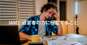 IAMが経営者の方に役立てる事　vol4